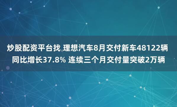 炒股配资平台找 理想汽车8月交付新车48122辆 同比增长37.8% 连续三个月交付量突破2万辆