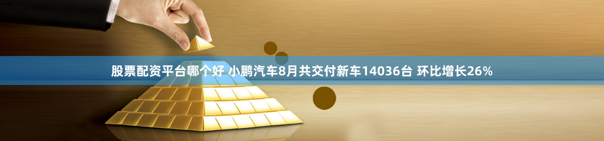股票配资平台哪个好 小鹏汽车8月共交付新车14036台 环比增长26%