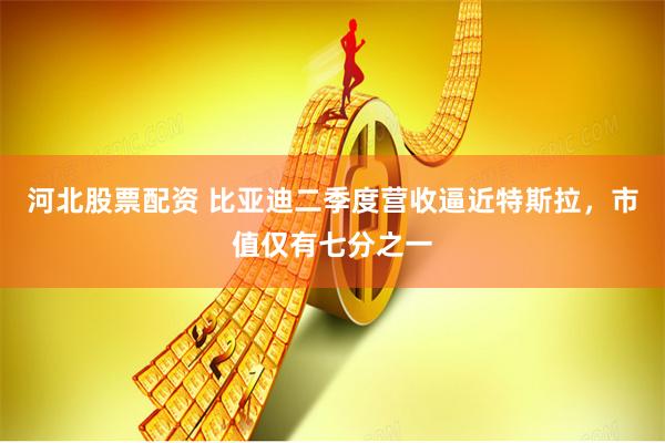 河北股票配资 比亚迪二季度营收逼近特斯拉，市值仅有七分之一