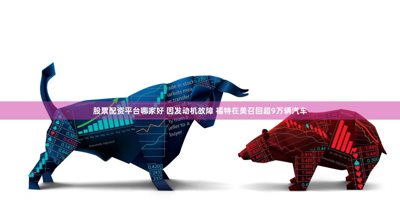 股票配资平台哪家好 因发动机故障 福特在美召回超9万辆汽车