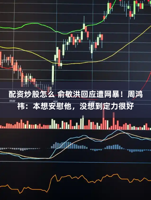 配资炒股怎么 俞敏洪回应遭网暴！周鸿祎：本想安慰他，没想到定力很好