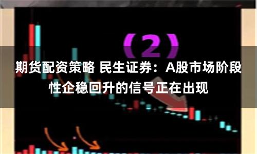 期货配资策略 民生证券：A股市场阶段性企稳回升的信号正在出现