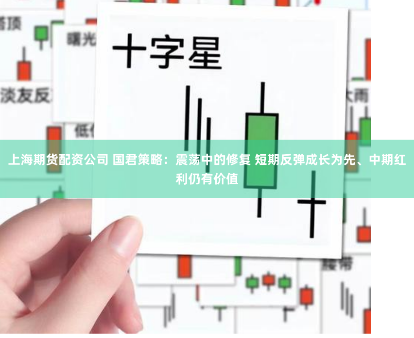 上海期货配资公司 国君策略：震荡中的修复 短期反弹成长为先、中期红利仍有价值