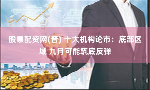 股票配资网(晋) 十大机构论市：底部区域 九月可能筑底反弹