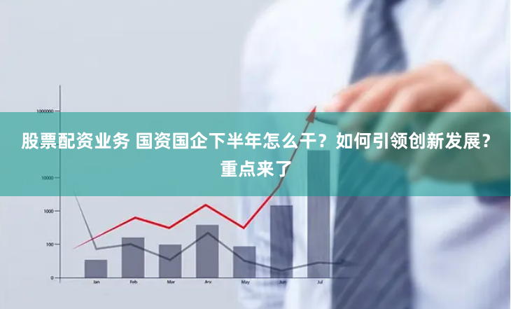 股票配资业务 国资国企下半年怎么干？如何引领创新发展？重点来了
