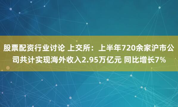 股票配资行业讨论 上交所：上半年720余家沪市公司共计实现海外收入2.95万亿元 同比增长7%