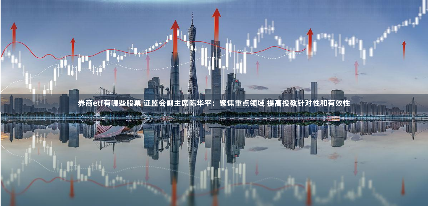 券商etf有哪些股票 证监会副主席陈华平：聚焦重点领域 提高投教针对性和有效性