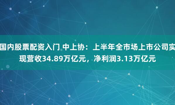 国内股票配资入门 中上协：上半年全市场上市公司实现营收34.89万亿元，净利润3.13万亿元
