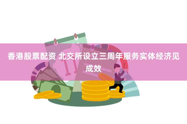 香港股票配资 北交所设立三周年服务实体经济见成效