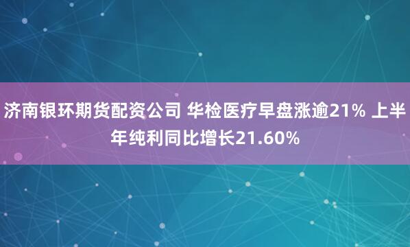 济南银环期货配资公司 华检医疗早盘涨逾21% 上半年纯利同比增长21.60%