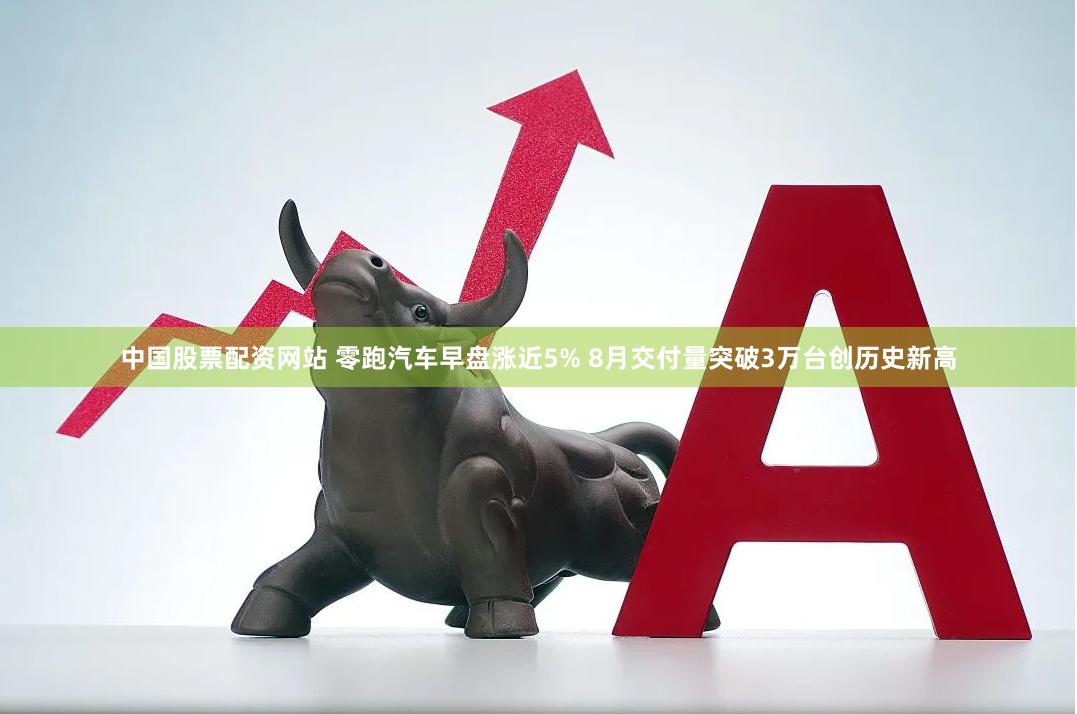 中国股票配资网站 零跑汽车早盘涨近5% 8月交付量突破3万台创历史新高