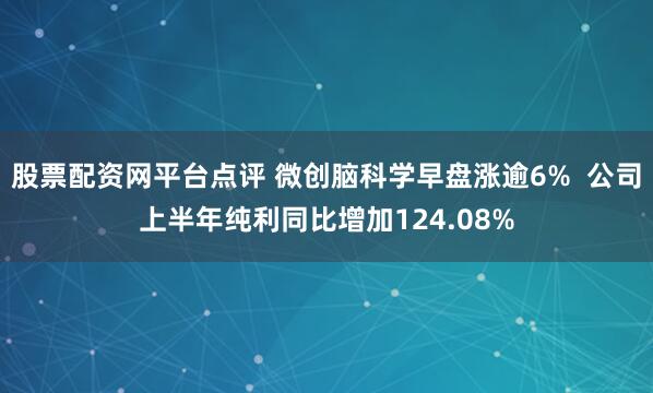 股票配资网平台点评 微创脑科学早盘涨逾6%  公司上半年纯利同比增加124.08%