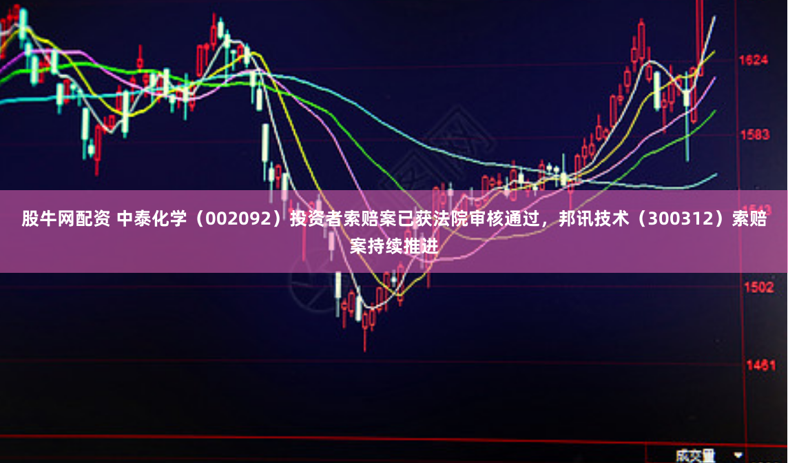 股牛网配资 中泰化学（002092）投资者索赔案已获法院审核通过，邦讯技术（300312）索赔案持续推进