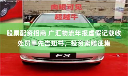股票配资招商 广汇物流年报虚假记载收处罚事先告知书，投资索赔征集