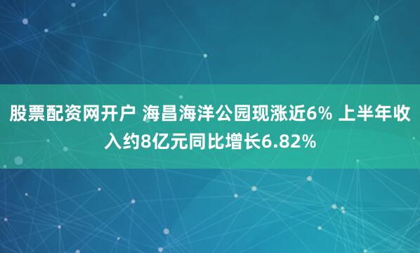股票配资网开户 海昌海洋公园现涨近6% 上半年收入约8亿元同比增长6.82%