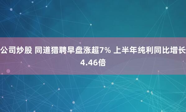公司炒股 同道猎聘早盘涨超7% 上半年纯利同比增长4.46倍