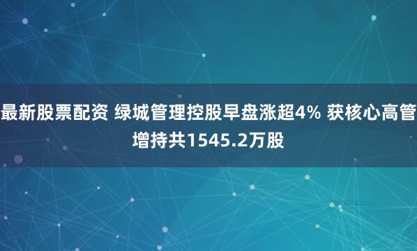 最新股票配资 绿城管理控股早盘涨超4% 获核心高管增持共1545.2万股