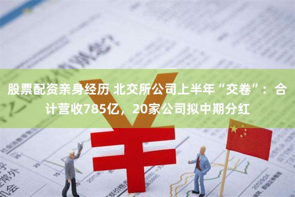 股票配资亲身经历 北交所公司上半年“交卷”：合计营收785亿，20家公司拟中期分红