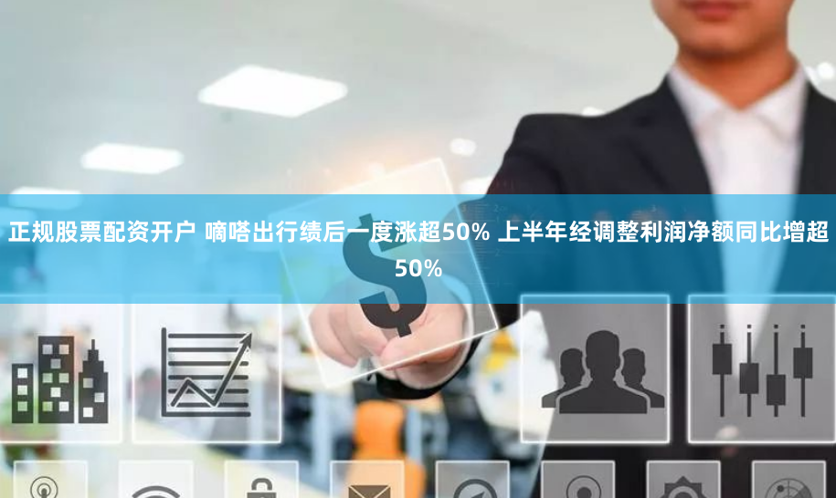 正规股票配资开户 嘀嗒出行绩后一度涨超50% 上半年经调整利润净额同比增超50%