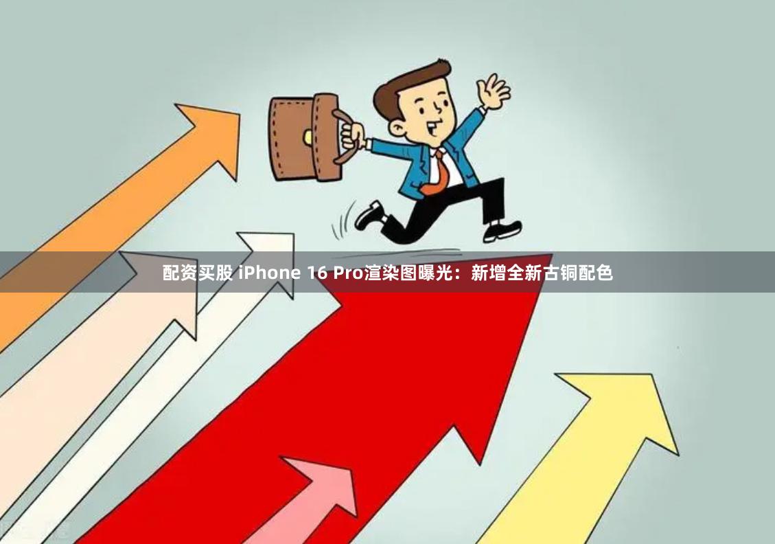 配资买股 iPhone 16 Pro渲染图曝光：新增全新古铜配色