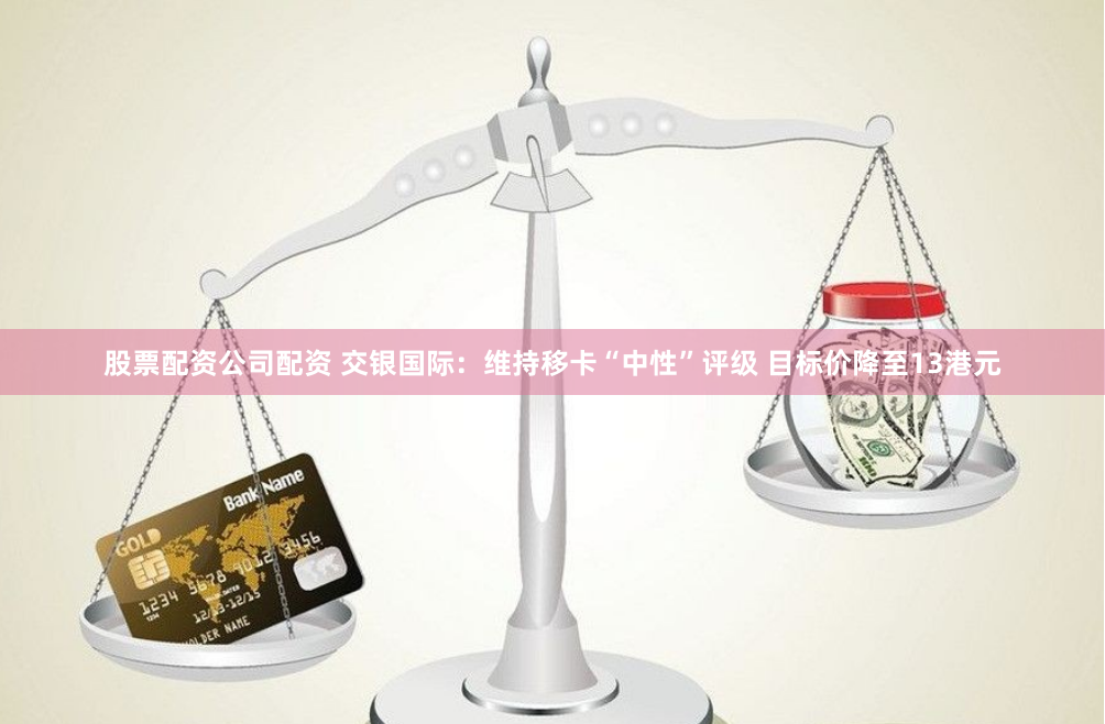 股票配资公司配资 交银国际：维持移卡“中性”评级 目标价降至13港元