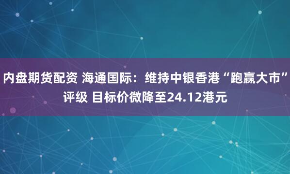 内盘期货配资 海通国际：维持中银香港“跑赢大市”评级 目标价微降至24.12港元