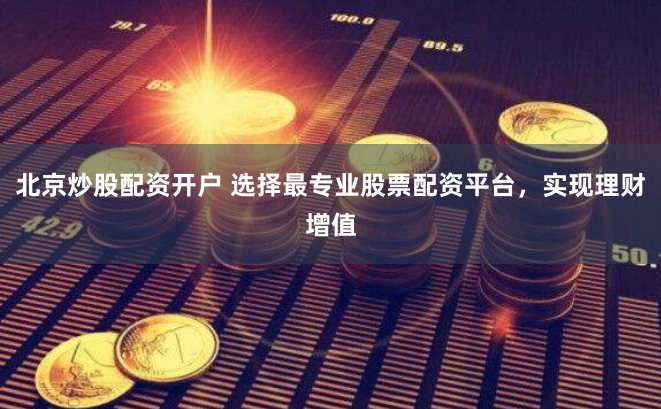 北京炒股配资开户 选择最专业股票配资平台，实现理财增值