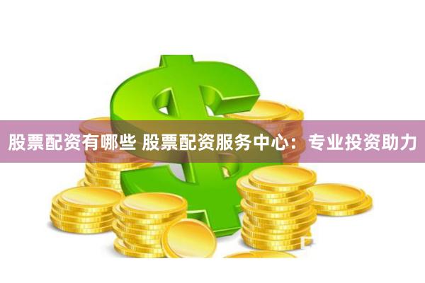 股票配资有哪些 股票配资服务中心：专业投资助力