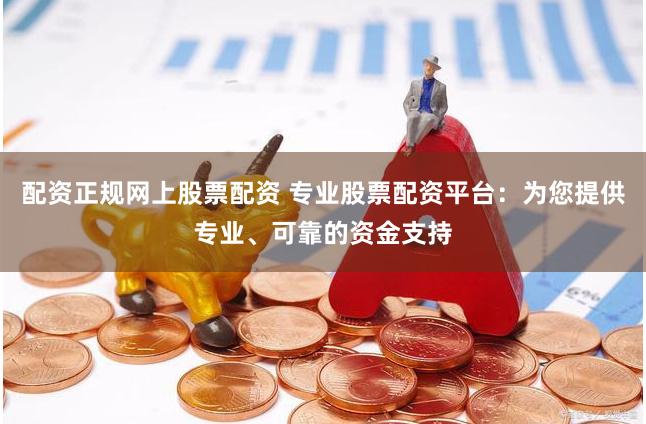 配资正规网上股票配资 专业股票配资平台:为您提供专业、可靠的资金支持