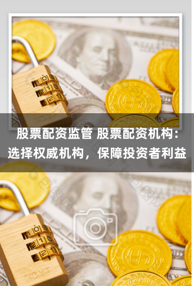 股票配资监管 股票配资机构：选择权威机构，保障投资者利益