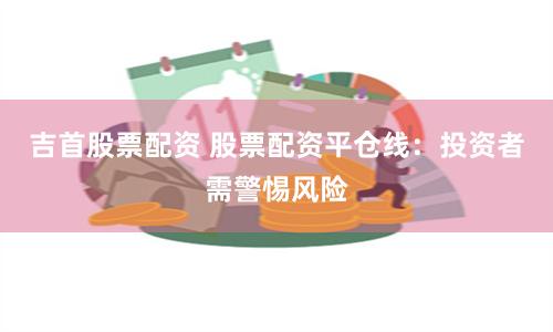 吉首股票配资 股票配资平仓线：投资者需警惕风险