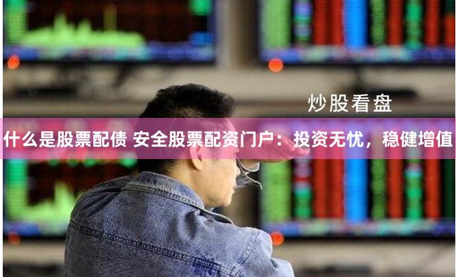 什么是股票配债 安全股票配资门户：投资无忧，稳健增值