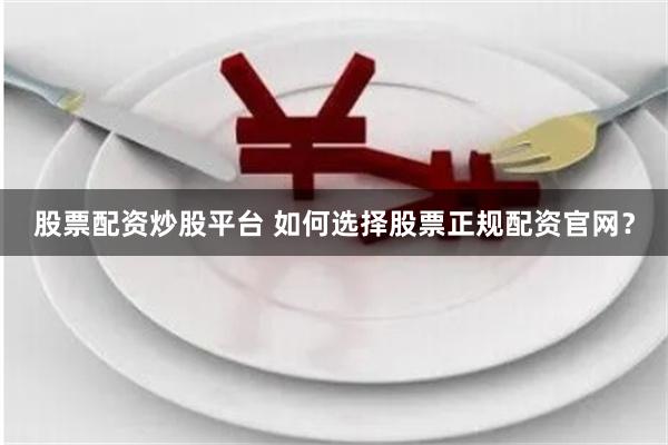 股票配资炒股平台 如何选择股票正规配资官网？