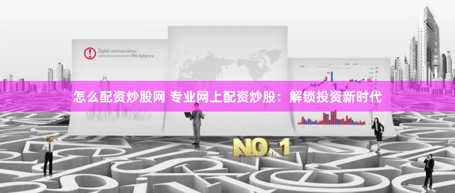 怎么配资炒股网 专业网上配资炒股：解锁投资新时代