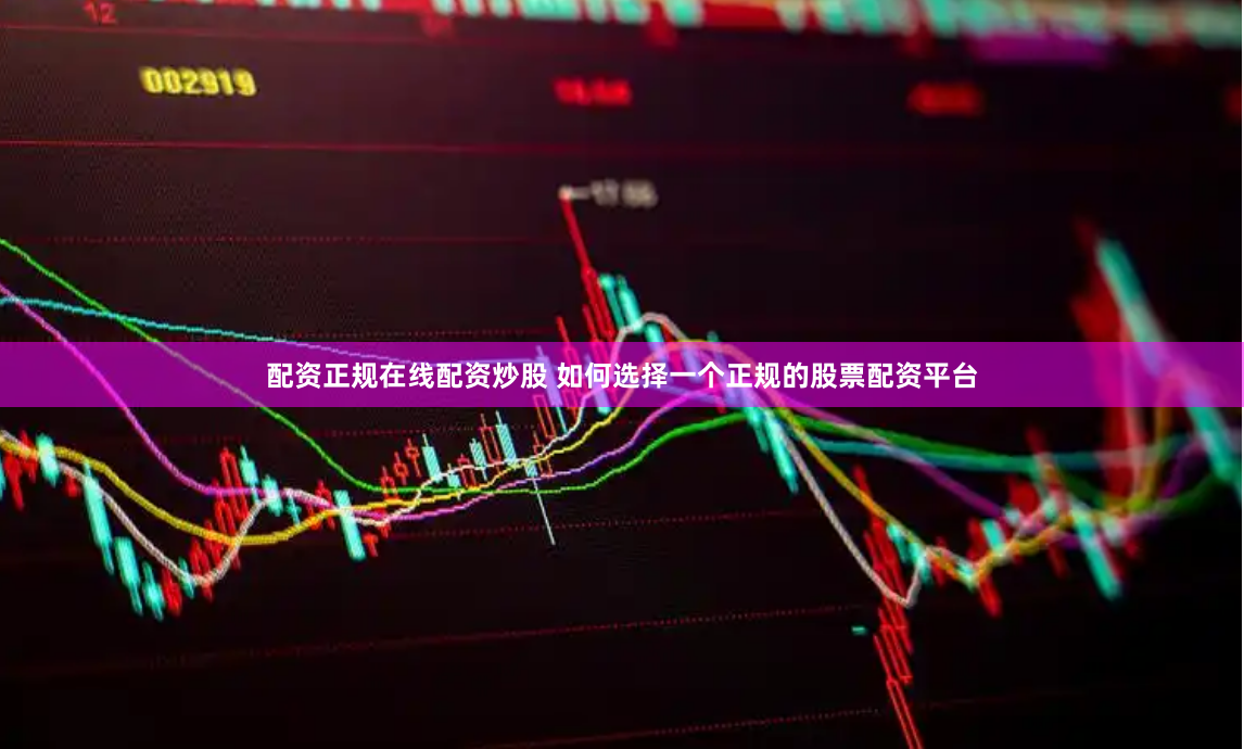 配资正规在线配资炒股 如何选择一个正规的股票配资平台