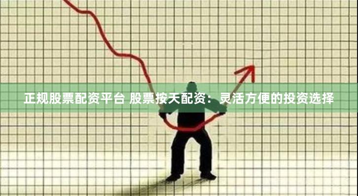 正规股票配资平台 股票按天配资：灵活方便的投资选择