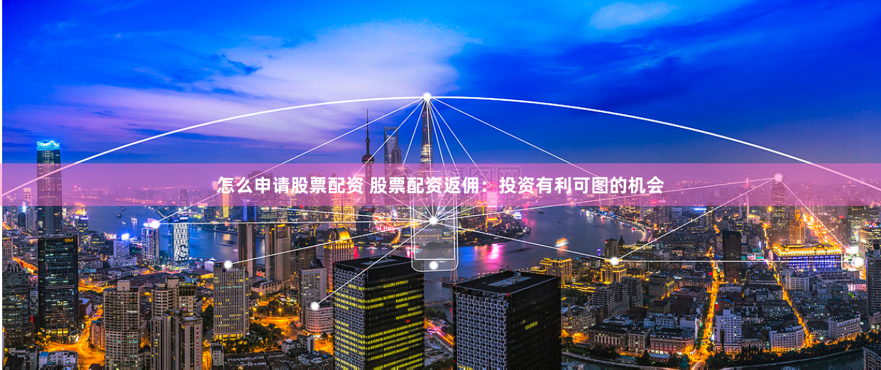 怎么申请股票配资 股票配资返佣：投资有利可图的机会