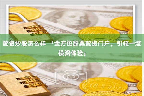 配资炒股怎么样 「全方位股票配资门户，引领一流投资体验」