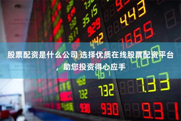股票配资是什么公司 选择优质在线股票配资平台，助您投资得心应手