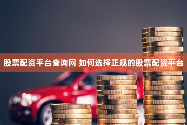 股票配资平台查询网 如何选择正规的股票配资平台