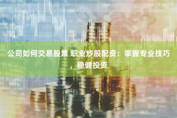 公司如何交易股票 职业炒股配资：掌握专业技巧，稳健投资