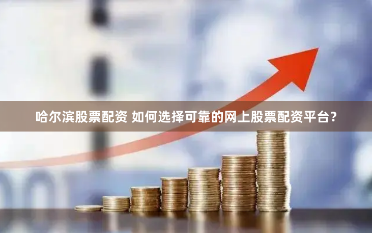 哈尔滨股票配资 如何选择可靠的网上股票配资平台？