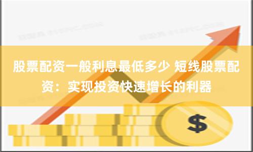 股票配资一般利息最低多少 短线股票配资：实现投资快速增长的利器