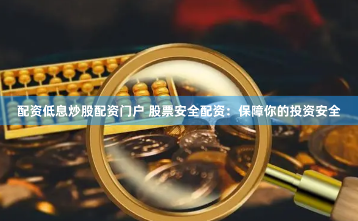 配资低息炒股配资门户 股票安全配资：保障你的投资安全