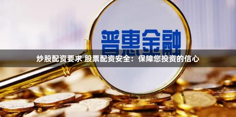 炒股配资要求 股票配资安全：保障您投资的信心