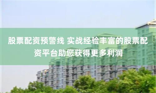 股票配资预警线 实战经验丰富的股票配资平台助您获得更多利润
