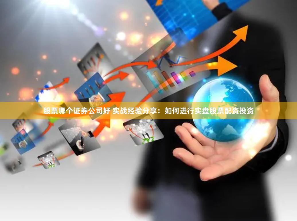 股票哪个证券公司好 实战经验分享：如何进行实盘股票配资投资