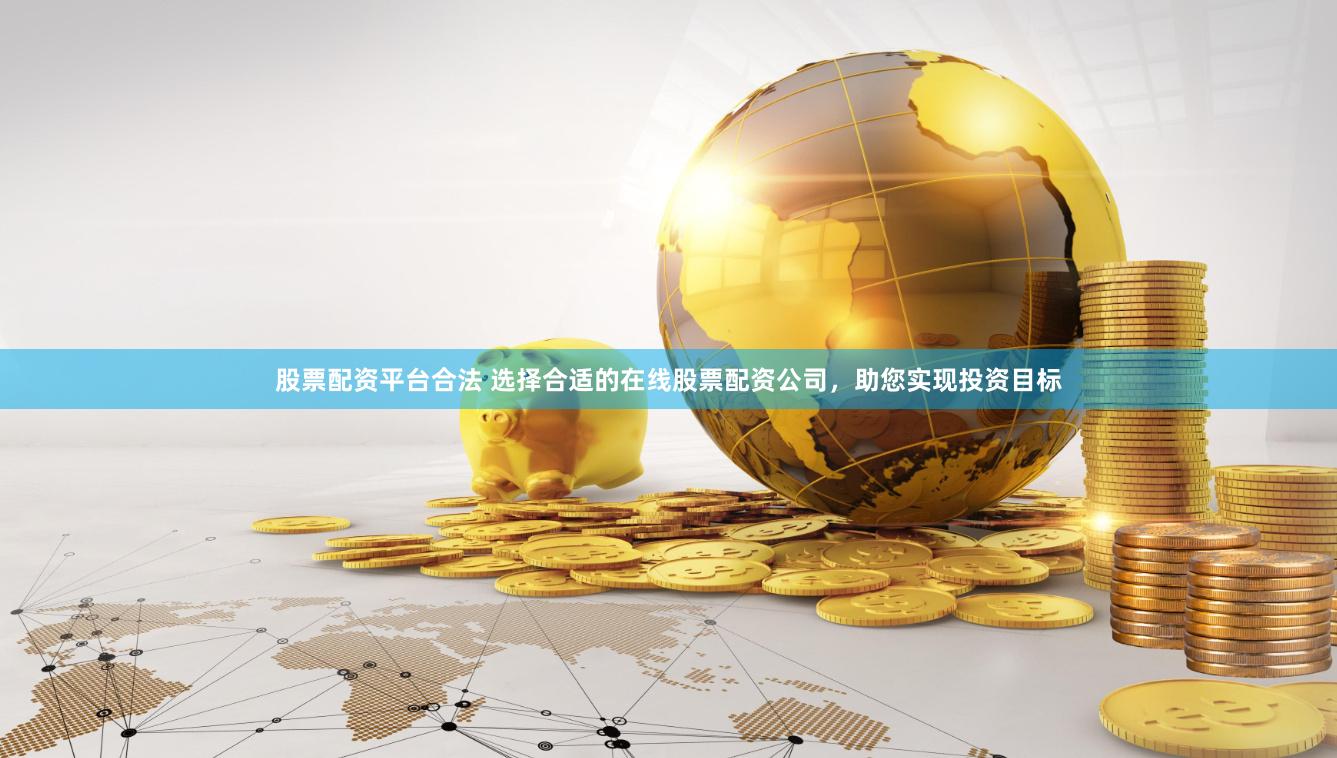 股票配资平台合法 选择合适的在线股票配资公司，助您实现投资目标