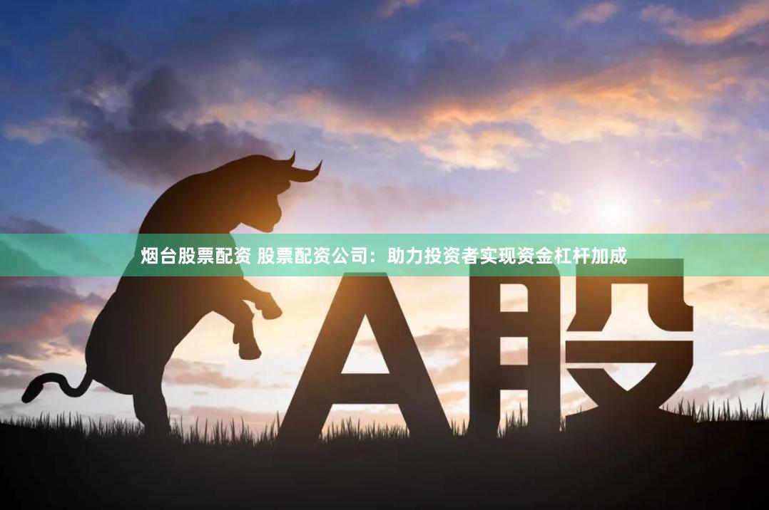 烟台股票配资 股票配资公司：助力投资者实现资金杠杆加成