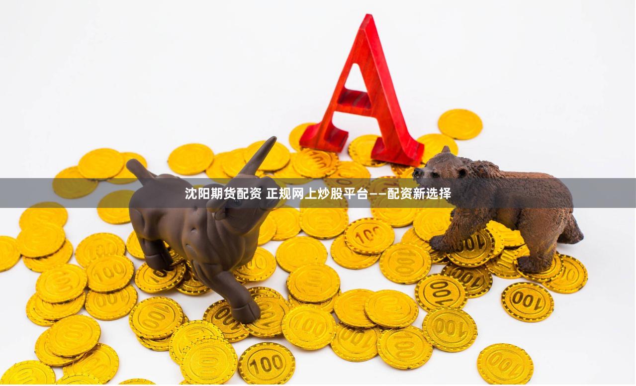 沈阳期货配资 正规网上炒股平台——配资新选择